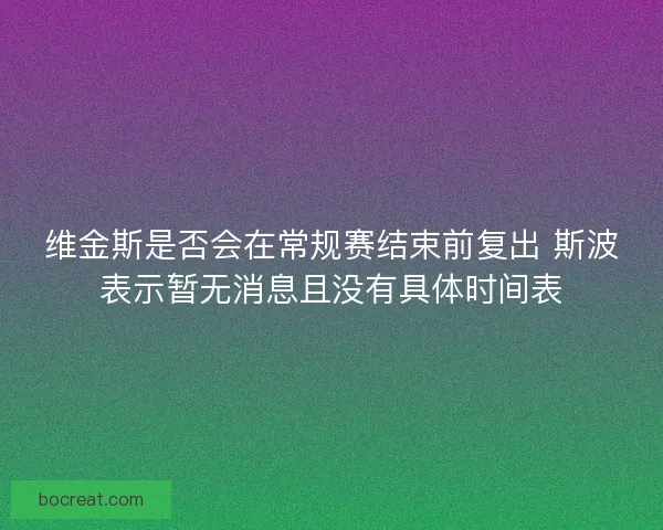 维金斯是否会在常规赛结束前复出 斯波表示暂无消息且没有具体时间表