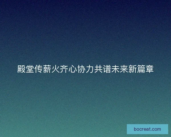 殿堂传薪火齐心协力共谱未来新篇章 殿堂传薪火齐心协力共谱未来新篇章