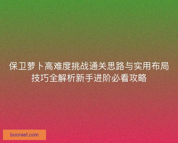 保卫萝卜高难度挑战通关思路与实用布局技巧全解析新手进阶必看攻略
