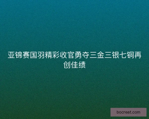 亚锦赛国羽精彩收官勇夺三金三银七铜再创佳绩