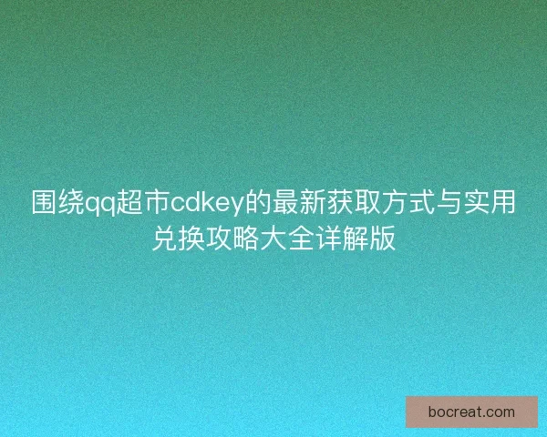 围绕qq超市cdkey的最新获取方式与实用兑换攻略大全详解版