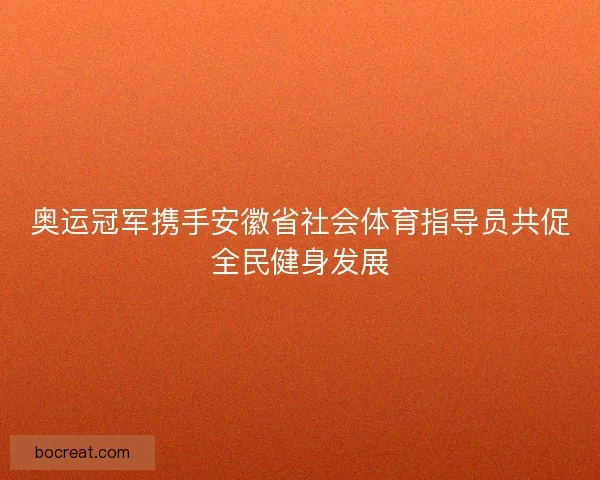 奥运冠军携手安徽省社会体育指导员共促全民健身发展