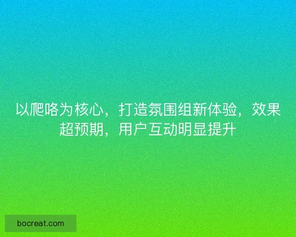 以爬咯为核心，打造氛围组新体验，效果超预期，用户互动明显提升