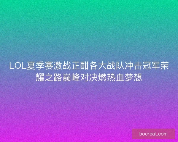LOL夏季赛激战正酣各大战队冲击冠军荣耀之路巅峰对决燃热血梦想 LOL夏季赛激战正酣各大战队冲击冠军荣耀之路巅峰对决燃热血梦想