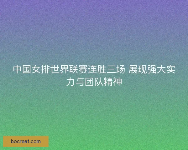 中国女排世界联赛连胜三场 展现强大实力与团队精神