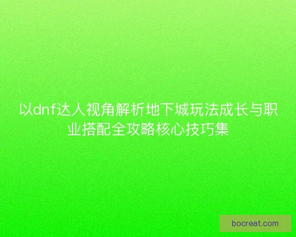 以dnf达人视角解析地下城玩法成长与职业搭配全攻略核心技巧集