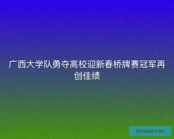 广西大学队勇夺高校迎新春桥牌赛冠军再创佳绩 广西大学队勇夺高校迎新春桥牌赛冠军再创佳绩