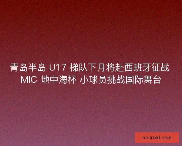 青岛半岛 U17 梯队下月将赴西班牙征战 MIC 地中海杯 小球员挑战国际舞台