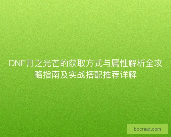 DNF月之光芒的获取方式与属性解析全攻略指南及实战搭配推荐详解 DNF月之光芒的获取方式与属性解析全攻略指南及实战搭配推荐详解