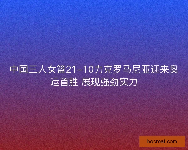 中国三人女篮21-10力克罗马尼亚迎来奥运首胜 展现强劲实力 中国三人女篮21-10力克罗马尼亚迎来奥运首胜 展现强劲实力