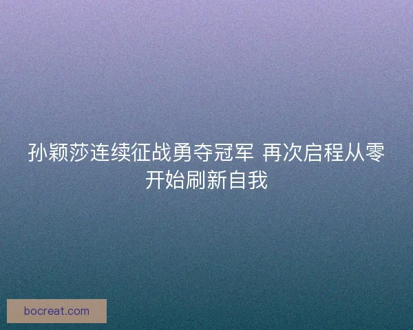 孙颖莎连续征战勇夺冠军 再次启程从零开始刷新自我 孙颖莎连续征战勇夺冠军 再次启程从零开始刷新自我