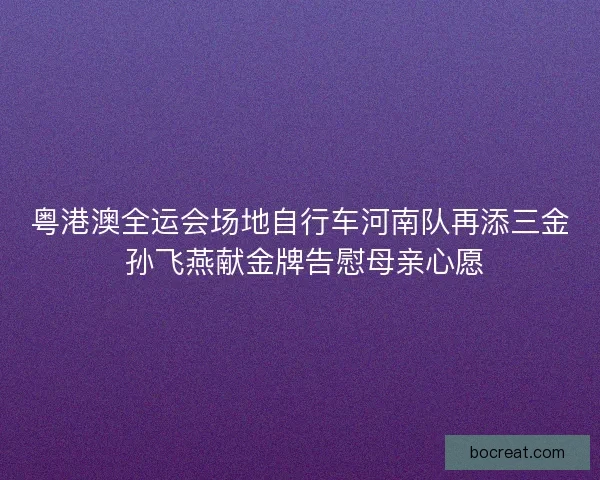 粤港澳全运会场地自行车河南队再添三金 孙飞燕献金牌告慰母亲心愿
