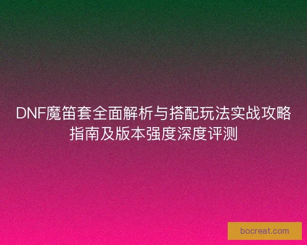 DNF魔笛套全面解析与搭配玩法实战攻略指南及版本强度深度评测 DNF魔笛套全面解析与搭配玩法实战攻略指南及版本强度深度评测