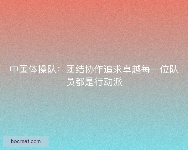 中国体操队:团结协作追求卓越每一位队员都是行动派 中国体操队:团结协作追求卓越每一位队员都是行动派