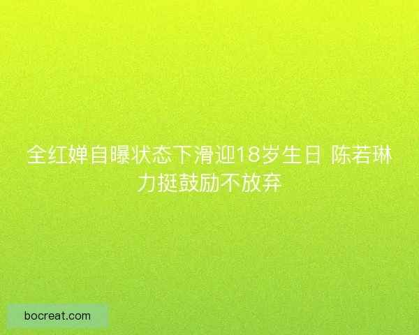 全红婵自曝状态下滑迎18岁生日 陈若琳力挺鼓励不放弃 全红婵自曝状态下滑迎18岁生日 陈若琳力挺鼓励不放弃