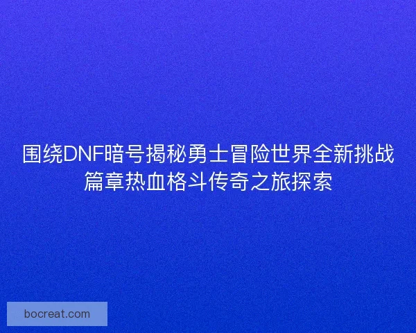 围绕DNF暗号揭秘勇士冒险世界全新挑战篇章热血格斗传奇之旅探索 围绕DNF暗号揭秘勇士冒险世界全新挑战篇章热血格斗传奇之旅探索