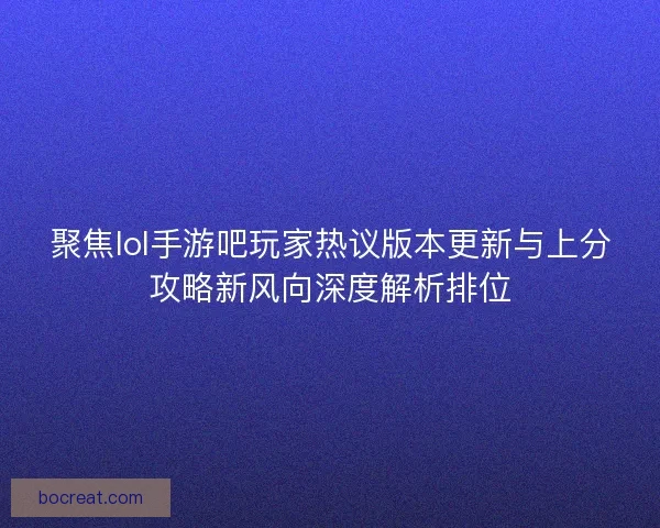 聚焦lol手游吧玩家热议版本更新与上分攻略新风向深度解析排位 聚焦lol手游吧玩家热议版本更新与上分攻略新风向深度解析排位