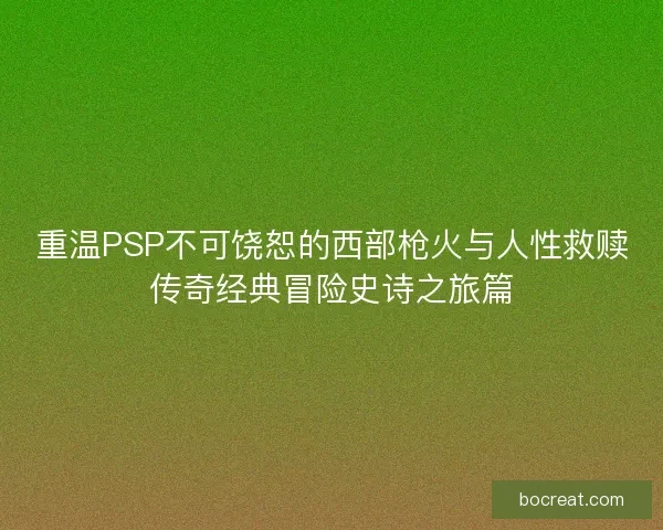 重温PSP不可饶恕的西部枪火与人性救赎传奇经典冒险史诗之旅篇