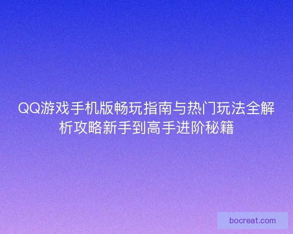 QQ游戏手机版畅玩指南与热门玩法全解析攻略新手到高手进阶秘籍