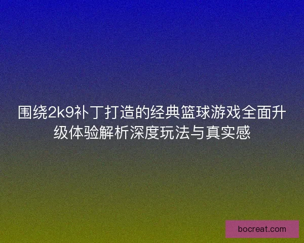 围绕2k9补丁打造的经典篮球游戏全面升级体验解析深度玩法与真实感