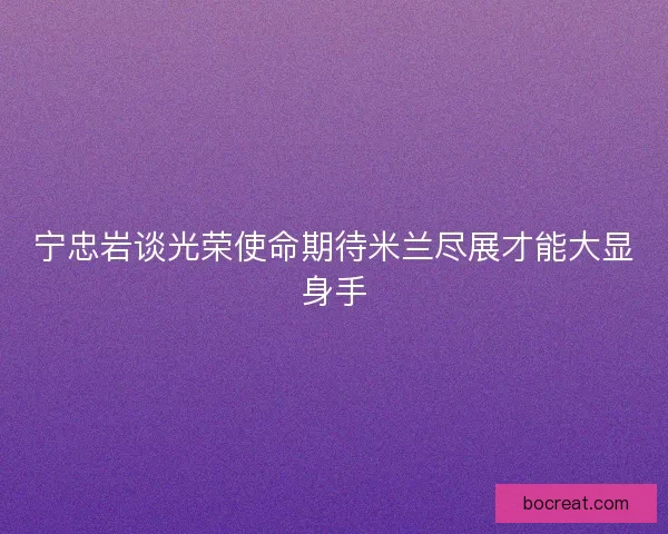 宁忠岩谈光荣使命期待米兰尽展才能大显身手