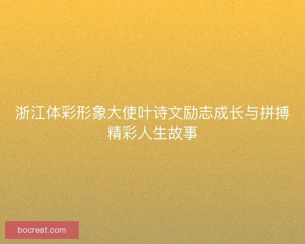 浙江体彩形象大使叶诗文励志成长与拼搏精彩人生故事