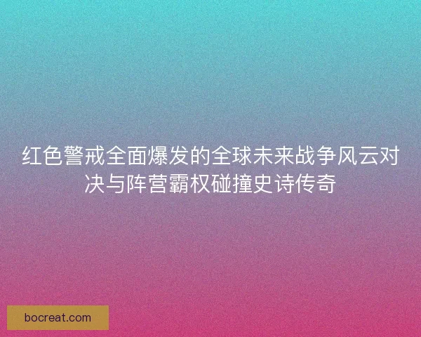 红色警戒全面爆发的全球未来战争风云对决与阵营霸权碰撞史诗传奇