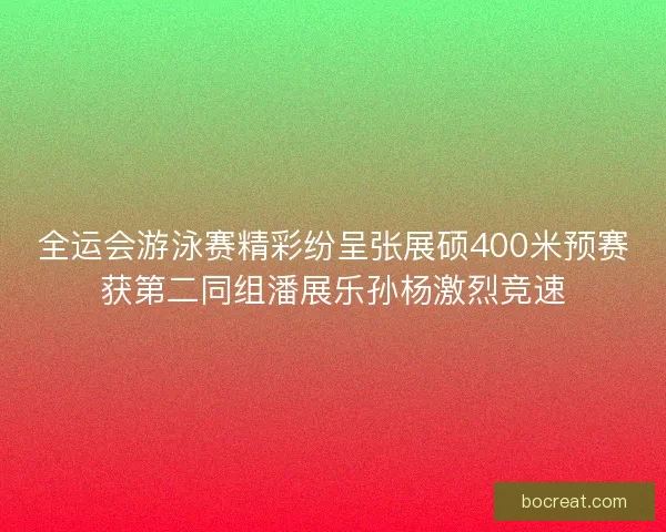 全运会游泳赛精彩纷呈张展硕400米预赛获第二同组潘展乐孙杨激烈竞速 全运会游泳赛精彩纷呈张展硕400米预赛获第二同组潘展乐孙杨激烈竞速