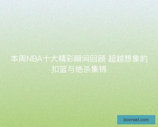本周NBA十大精彩瞬间回顾 超越想象的扣篮与绝杀集锦 本周NBA十大精彩瞬间回顾 超越想象的扣篮与绝杀集锦
