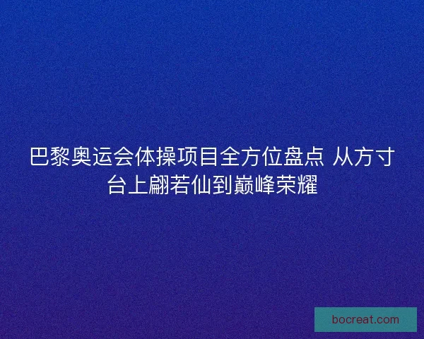 巴黎奥运会体操项目全方位盘点 从方寸台上翩若仙到巅峰荣耀