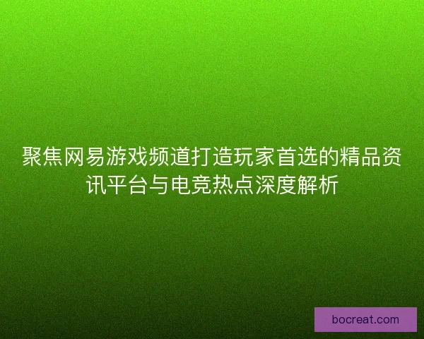 聚焦网易游戏频道打造玩家首选的精品资讯平台与电竞热点深度解析