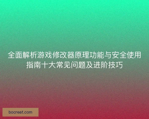全面解析游戏修改器原理功能与安全使用指南十大常见问题及进阶技巧