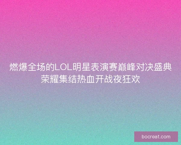 燃爆全场的LOL明星表演赛巅峰对决盛典荣耀集结热血开战夜狂欢 燃爆全场的LOL明星表演赛巅峰对决盛典荣耀集结热血开战夜狂欢