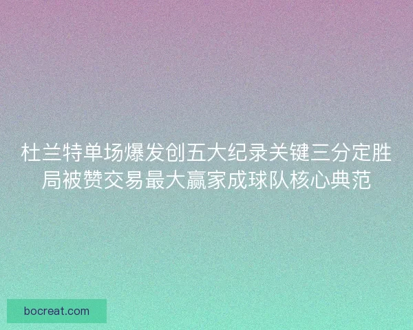 杜兰特单场爆发创五大纪录关键三分定胜局被赞交易最大赢家成球队核心典范