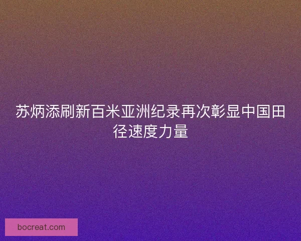 苏炳添刷新百米亚洲纪录再次彰显中国田径速度力量