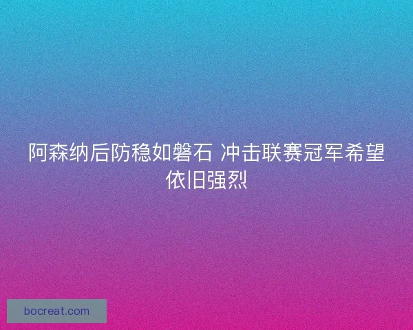 阿森纳后防稳如磐石 冲击联赛冠军希望依旧强烈 阿森纳后防稳如磐石 冲击联赛冠军希望依旧强烈