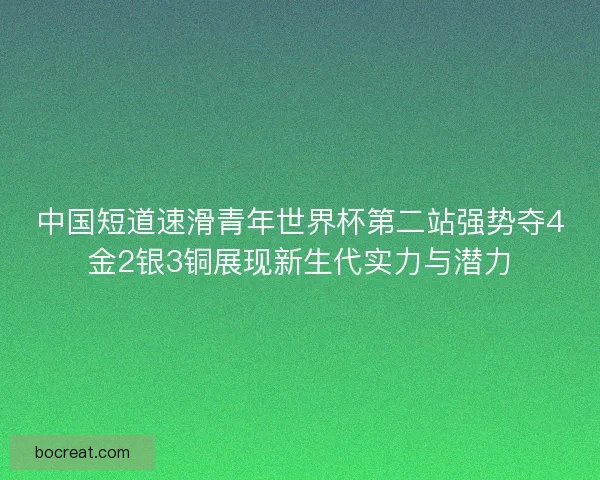 中国短道速滑青年世界杯第二站强势夺4金2银3铜展现新生代实力与潜力 中国短道速滑青年世界杯第二站强势夺4金2银3铜展现新生代实力与潜力