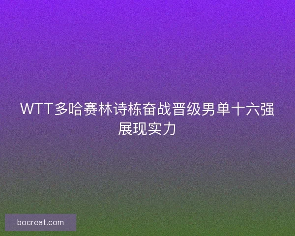 WTT多哈赛林诗栋奋战晋级男单十六强展现实力