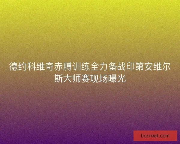德约科维奇赤膊训练全力备战印第安维尔斯大师赛现场曝光