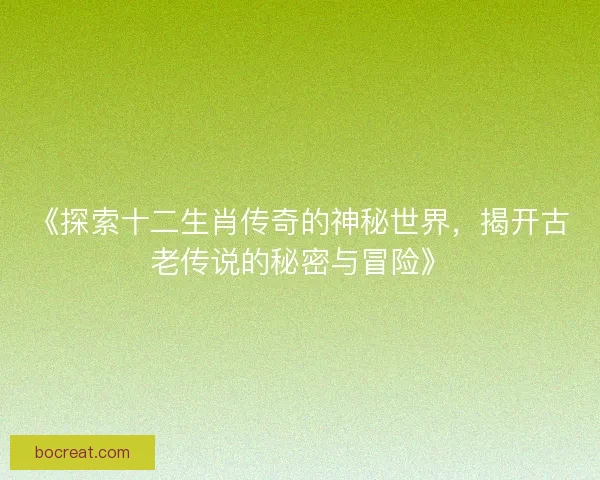 《探索十二生肖传奇的神秘世界,揭开古老传说的秘密与冒险》 《探索十二生肖传奇的神秘世界,揭开古老传说的秘密与冒险》