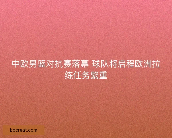 中欧男篮对抗赛落幕 球队将启程欧洲拉练任务繁重 中欧男篮对抗赛落幕 球队将启程欧洲拉练任务繁重