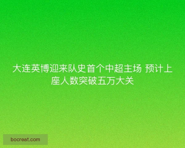 大连英博迎来队史首个中超主场 预计上座人数突破五万大关